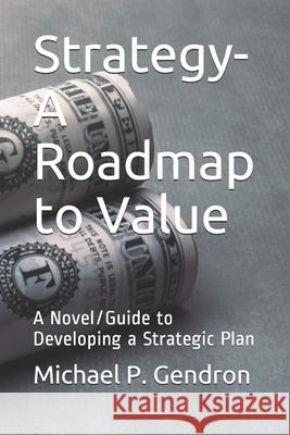 Strategy - Roadmap to Value: A Novel/Guide to Developing a Strategic Plan Michael P. Gendron 9780979825750