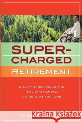 Supercharged Retirement: Ditch the Rocking Chair, Trash the Remote, and Do What You Love Mary Lloyd 9780979831980 Hankfritz Press