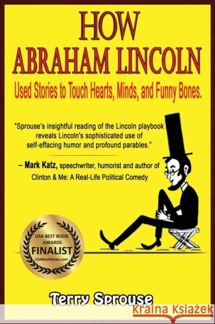 How Abraham Lincoln Used Stories to Touch Hearts, Minds, and Funny Bones Terry Sprouse 9780979856662