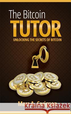The Bitcoin Tutor: Unlocking the Secrets of Bitcoin Marc a. Carignan 9780979864919 Bitcoin Tutor