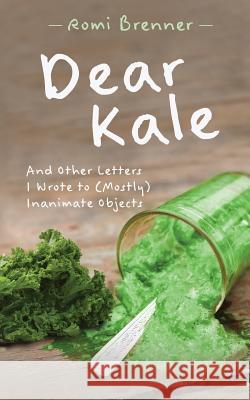 Dear Kale: And Other Letters I Wrote to (Mostly) Inanimate Objects Romi Brenner 9780979874932 Jodi Neelin