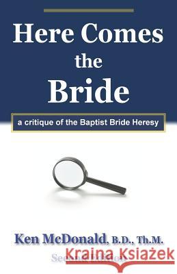 Here Comes The Bride: A Critique of the Baptist Bride Heresy McDonald, Ken 9780979884450 Every Word Publishing