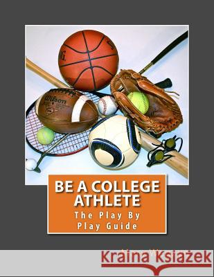 Be A College Athlete: The Play By Play Guide Wegzyn, Mary 9780979901812 Be a College Athlete