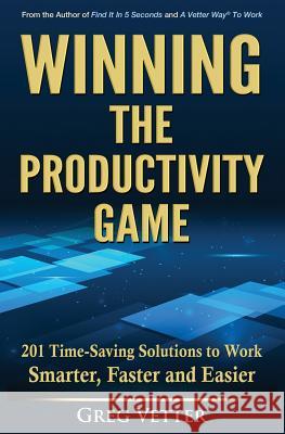 Winning the Productivity Game: 201 Time-Saving Solutions to Work Smarter, Faster and Easier Greg Vetter 9780979907111 Greg Vetter