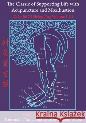 The Classic of Supporting Life with Acupuncture and Moxibustion: Volumes I-III Lorraine Wilcox Yue Lu  9780979955211 Chinese Medicine Database