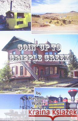 Goin' Up To Cripple Creek Raymond Walter Seibert 9780979972379