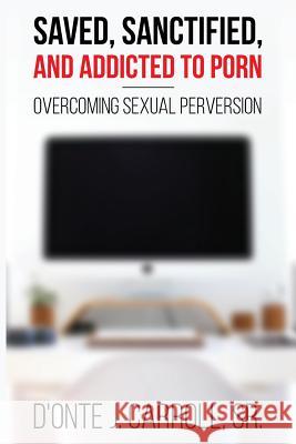 Saved, Sanctified, and Addicted to Porn: Overcoming Sexual Perversion Sr. D. Carroll 9780979979873 Kingdom Living Publishing