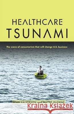 Healthcare Tsunami: The wave of consumerism that will change U.S. business Wayne Glowac Dean Halverson 9780979987502 Wave Marketing, LLC
