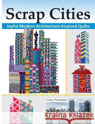 Scrap Cities: Joyful Modern Architecture-Inspired Quilts Cathy J Perlmutter   9780979993251