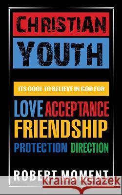 Christian Youth: Its Cool to Believe in God for Love, Acceptance, Friendship, Protection and Direction Robert Moment 9780979998294 Moment Group