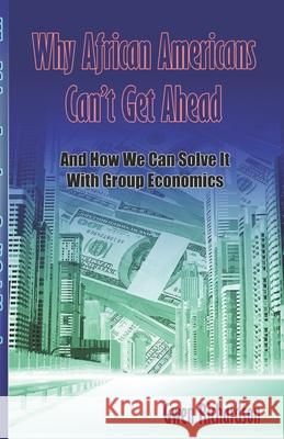 Why African Americans Can't Get Ahead: And How We Can Solve It With Group Economics Gwen Richardson 9780980025019