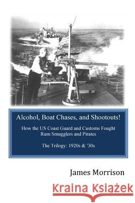 Alcohol, Boat Chases, and Shootouts: How the U.S. Coast Guard and Customs Fought Rum Smugglers and Pirates James E. Morrison 9780980051612 Royal Exchange Publications