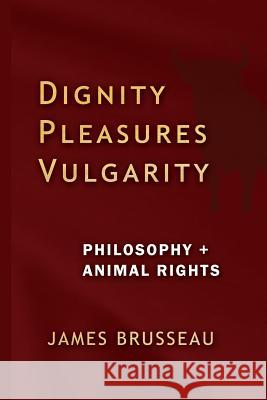 Dignity, Pleasures, Vulgarity: Philosophy + Animal Rights James Jens Brusseau 9780980056709 Overflow