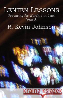 Lenten Lessons: Preparing for Worship in Lent - Year A R. Kevin Johnson 9780980062106 Micah Publications