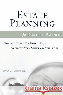 Estate Planning for Domestic Partners: The Legal Secrets You Need to Know to Protect Your Partner and Your Future Jeffrey G. Marsocc 9780980064414 Domestic Partner Publishing, LLC