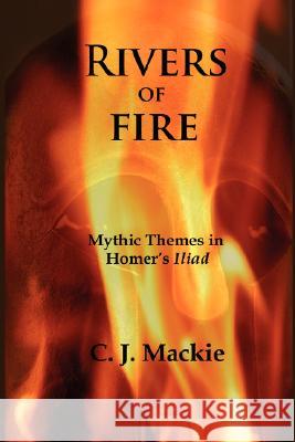 Rivers of Fire: Mythic Themes in Homer's Iliad MacKie, Christopher J. 9780980081428