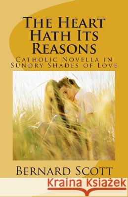 The Heart Hath Its Reasons: Catholic Novella in Sundry Shades of Love (Ordered and Otherwise) Bernard Scott 9780980117493