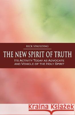The New Spirit of Truth: Its Activity Today as Advocate and Vehicle of the Holy Spirit Rick Spaulding   9780980119091 Wrightwood Press