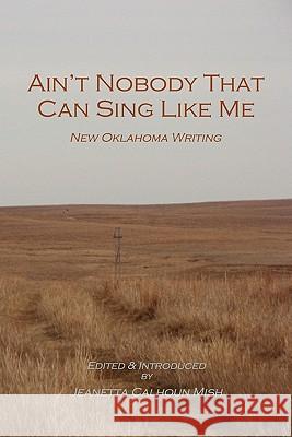 Ain't Nobody That Can Sing Like Me: New Oklahoma Writing Jeanetta Calhoun Mish 9780980168495 Mongrel Empire Press