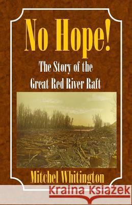 No Hope! the Story of the Great Red River Raft Mitchel Whitington 9780980185072
