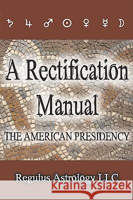 A Rectification Manual: The American Presidency Regulus Astrology 9780980185607 Regulus Astrology LLC