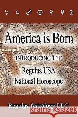 America is Born: Introducing the Regulus USA National Horoscope Regulus Astrology LLC 9780980185621 Regulus Astrology LLC