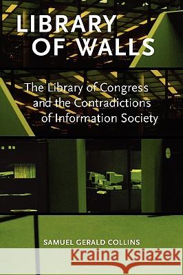 Library of Walls: The Library of Congress and the Contradictions of Information Society Collins, Samuel Gerald 9780980200423 Litwin Books