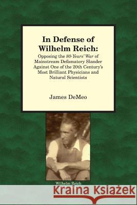 In Defense of Wilhelm Reich: Opposing the 80-Years' War of Mainstream Defamatory Slander Against One of the 20th Century's Most Brilliant Physician DeMeo, James 9780980231670 Natural Energy Works,U.S.