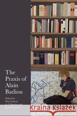 The Praxis of Alain Badiou Paul Ashton A. J. Bartlett Justin Clemens 9780980305203 Re.Press