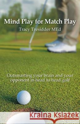 Mind Play for Match Play: Outsmarting your brain and your opponent in head to head golf Tresidder, Tracy 9780980428223