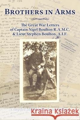 Brothers in Arms: The Great War Letters of Captain Nigel Boulton R.A.M.C. and Lieut Stephen Boulton, A.I.F. Louise Wilson (University of St Andrews, Scotland) 9780980447859