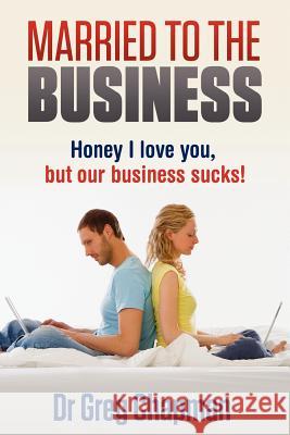 Married to the Business: Honey I love you but our business sucks Chapman, Greg 9780980505924