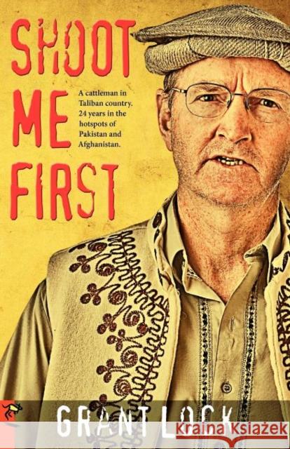 Shoot Me First: A Cattleman in Taliban Country. Twenty-Four Years in the Hotspots of Pakistan and Afghanistan. Lock, Grant 9780980526493