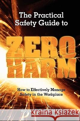 The Practical Safety Guide To Zero Harm: How to Effectively Manage Safety in the Workplace Herbertson, Wayne G. 9780980530216 Value Organization Pty Ltd.
