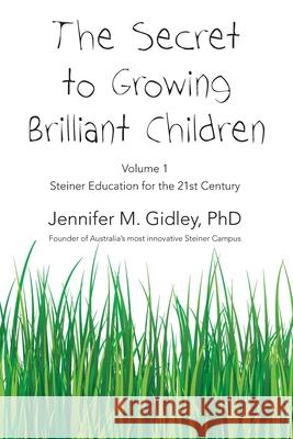 The Secret to Growing Brilliant Children: Volume 1: Steiner Education for the 21st Century Jennifer M. Gidley 9780980583045 Bear Books