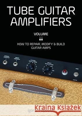 Tube Guitar Amplifiers Volume 2: How to Repair, Modify & Build Guitar Amps Igor S Popovich 9780980622362