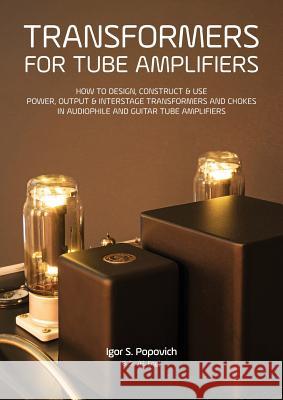 Transformers for Tube Amplifiers: How to Design, Construct & Use Power, Output & Interstage Transformers and Chokes in Audiophile and Guitar Tube Amplifiers Igor S Popovich 9780980622386