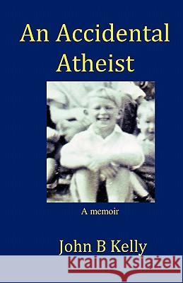 An Accidental Atheist: a memoir Kelly, John B. 9780980709711