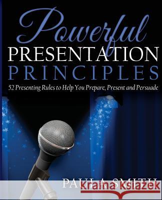 Powerful Presentation Principles: 52 Presenting Rules to Help You Prepare, Present and Persuade Paula Smith 9780980725612