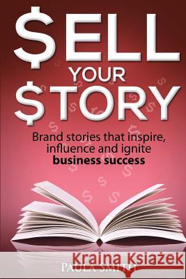 Sell Your Story: Brand stories that inspire, influence and ignite business success Smith, Paula 9780980725629 Paula Smith