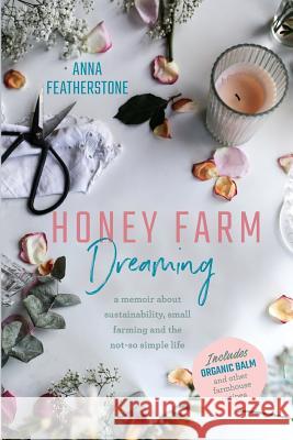 Honey Farm Dreaming: A Memoir about Sustainability, Small Farming and the Not-So Simple Life Anna Featherstone 9780980747546
