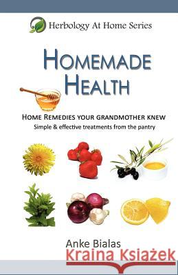 Homemade Health: Home Remedies Your Grandmother Knew - Simple & Effective Treaments from the Pantry Anke Bialas 9780980766851