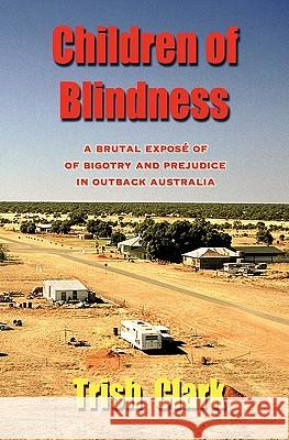 Children of Blindness: A Brutal Expose of Bigotry and Prejudice in Outback Australia Trish Clark 9780980784800 High Adventure Publishing