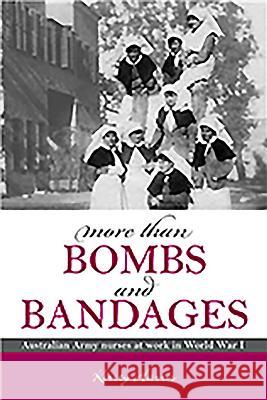 More Than Bombs and Bandages: Australian Army Nurses at Work in World War I Kirsty Harris 9780980814057 Big Sky Publishing