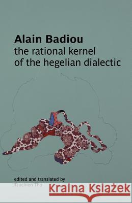 The Rational Kernel of the Hegelian Dialectic Alain Badiou Tzuchien Tho 9780980819762 Re.Press