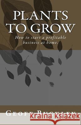 Plants to Grow: How to start a profitable business at home. Buckley, Geoff 9780980839524 Castelen Press