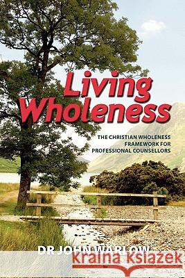 Living Wholeness: The Christian Wholeness Framework for Professional Counsellors Dr John Warlow 9780980842005