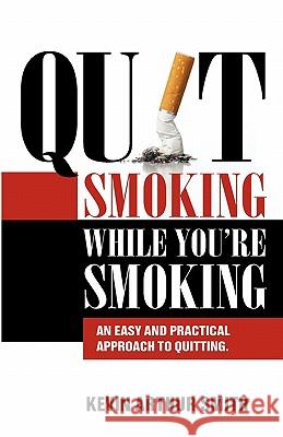 Quit Smoking While You're Smoking: An Easy And Practical Approach To Quitting Smith, Kevin Arthur 9780981033211 Quit Smoking While You're Smoking