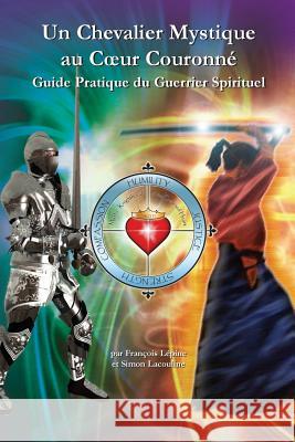 Un Chevalier Mystique au Coeur Couronne: Guide Pratique du Guerrier Spirituel Lacouline, Simon 9780981061306