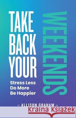 Take Back Your Weekends: Stress Less. Do More. Be Happier. Allison Graham 9780981062372 Elevate Press